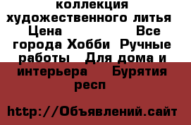 коллекция художественного литья › Цена ­ 1 200 000 - Все города Хобби. Ручные работы » Для дома и интерьера   . Бурятия респ.